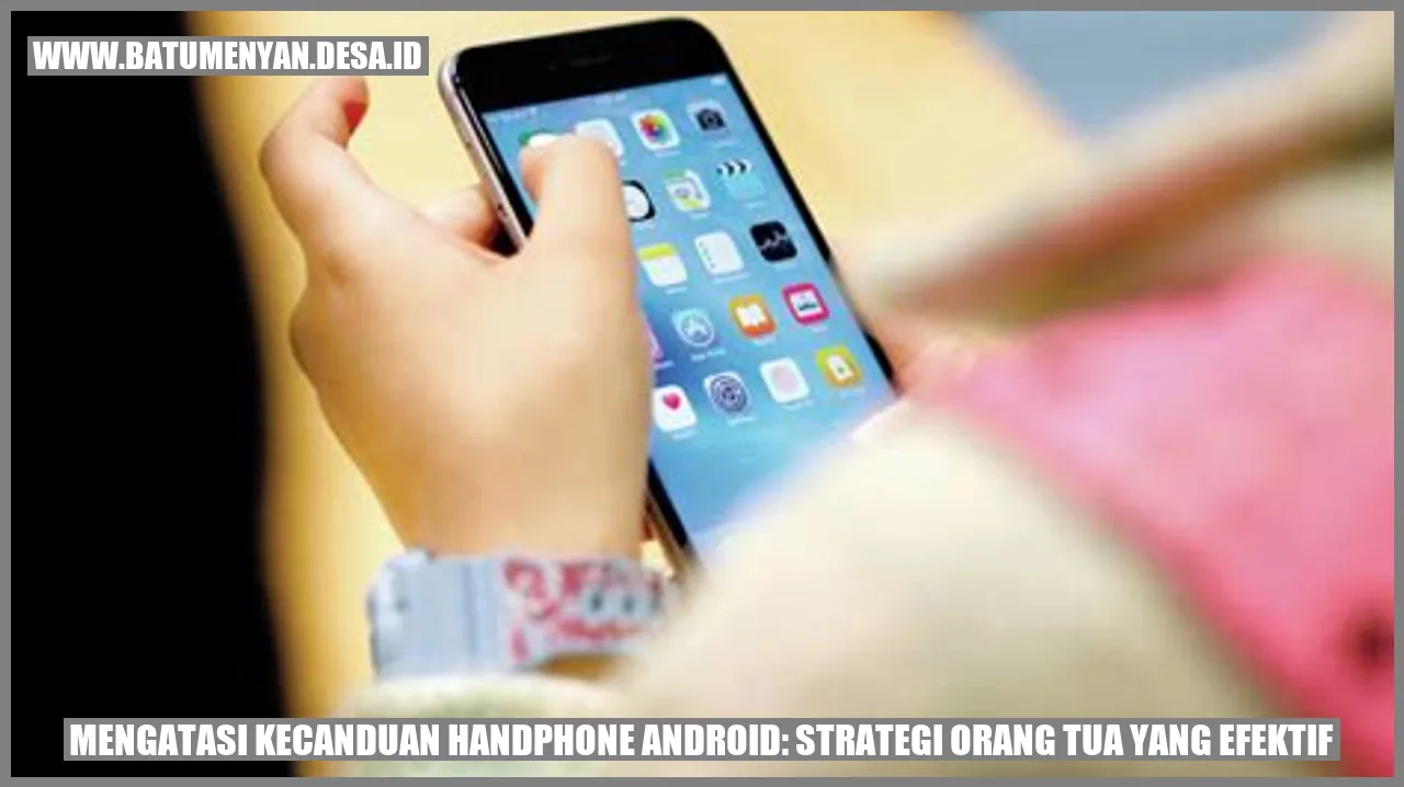 Mengatasi Kecanduan Handphone Android: Strategi Orang Tua yang Efektif